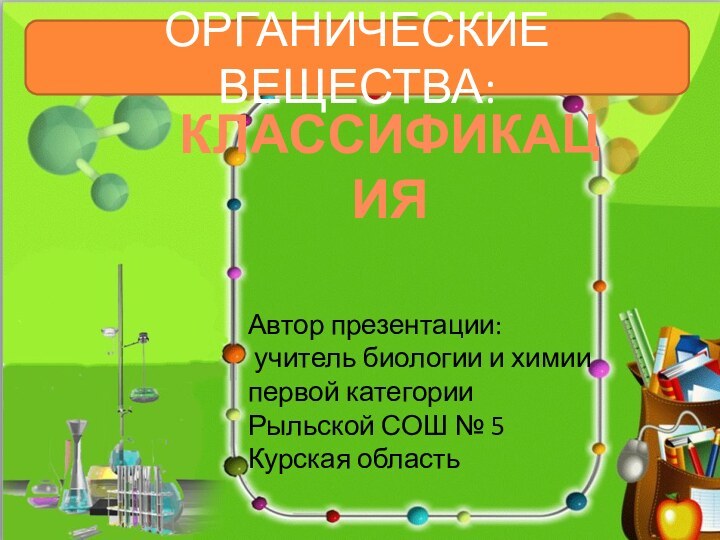 Автор презентации: учитель биологии и химиипервой категории Рыльской СОШ № 5Курская область КЛАССИФИКАЦИЯОРГАНИЧЕСКИЕ ВЕЩЕСТВА: