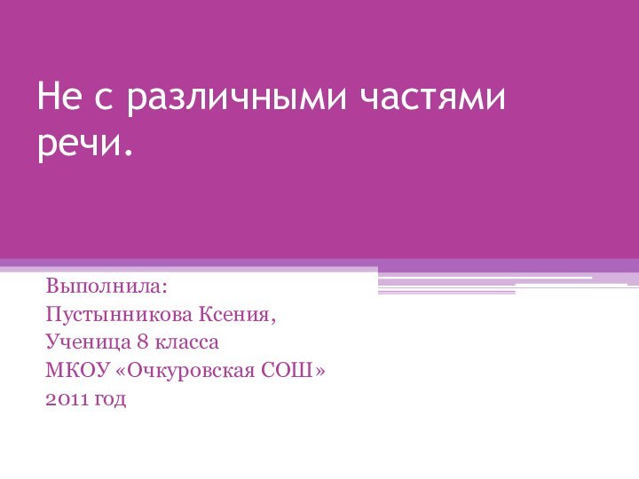 Не с различными частями речи.Выполнила: Пустынникова Ксения,Ученица 8 классаМКОУ «Очкуровская СОШ»2011 год