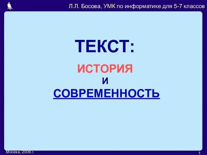 Москва, 2006 г.ТЕКСТ:Л.Л. Босова, УМК по информатике для 5-7 классовИСТОРИЯ  И  СОВРЕМЕННОСТЬ