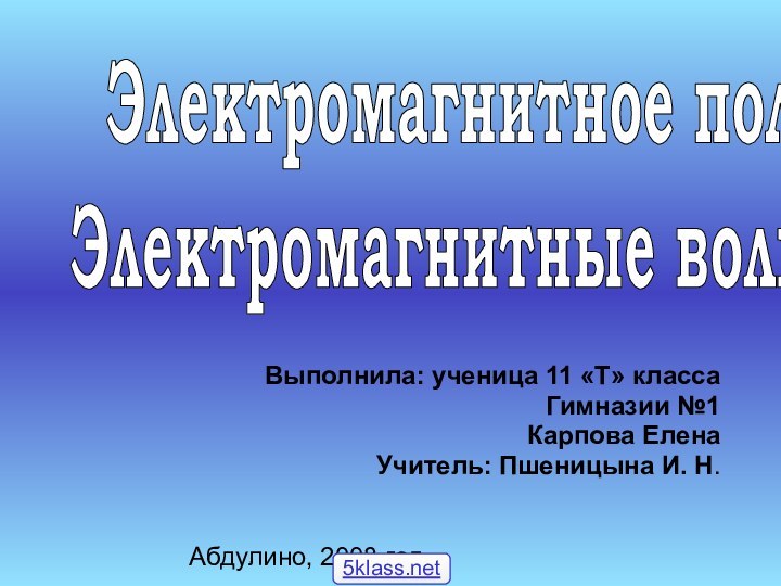 Выполнила: ученица 11 «Т» классаГимназии №1Карпова ЕленаУчитель: Пшеницына И. Н.Абдулино, 2008 годЭлектромагнитное поле.Электромагнитные волны.