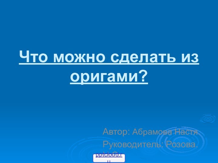 Что можно сделать из оригами?Автор: Абрамова Настя.Руководитель: Розова.Н.С.