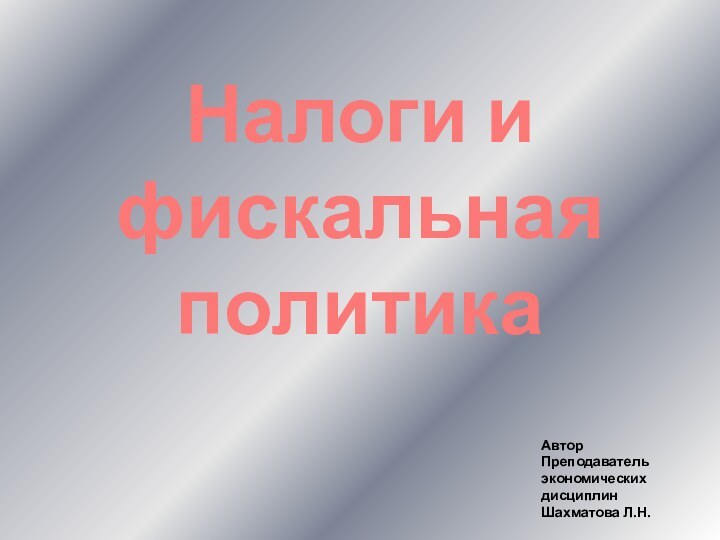 Налоги и фискальная политикаАвторПреподавательэкономических дисциплинШахматова Л.Н.