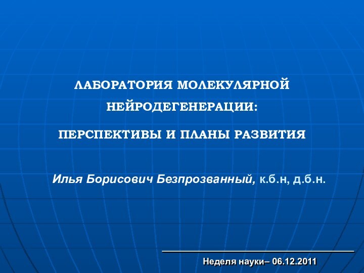 Илья Борисович Безпрозванный, к.б.н, д.б.н.Неделя науки– 06.12.2011ЛАБОРАТОРИЯ МОЛЕКУЛЯРНОЙ НЕЙРОДЕГЕНЕРАЦИИ:ПЕРСПЕКТИВЫ И ПЛАНЫ РАЗВИТИЯ