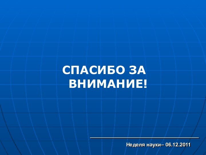 СПАСИБО ЗА ВНИМАНИЕ!Неделя науки– 06.12.2011