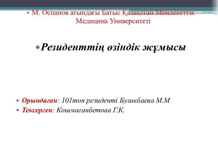 М. Оспанов атындағы Батыс Қазақстан Мемлекеттік Медицина УниверситетіРезиденттің өзіндік жұмысыОрындаған: 101топ резиденті