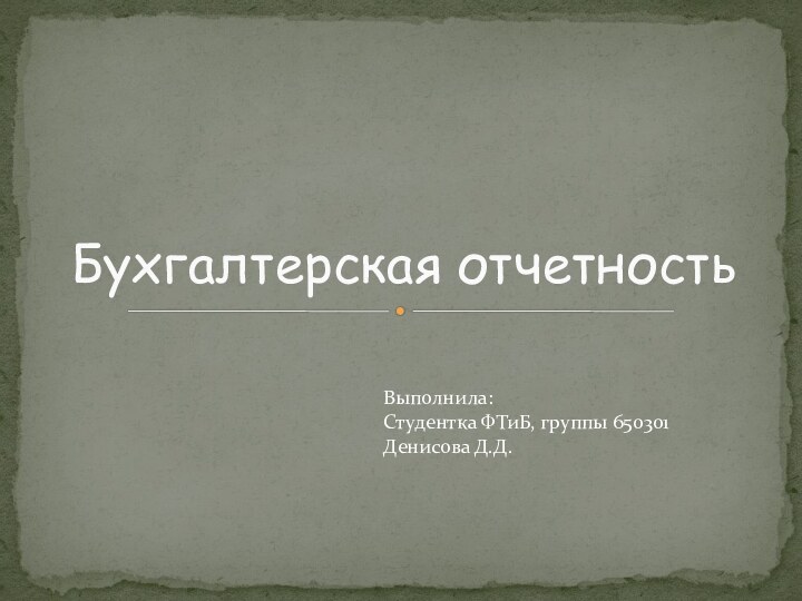 Бухгалтерская отчетностьВыполнила:Студентка ФТиБ, группы 650301Денисова Д.Д.