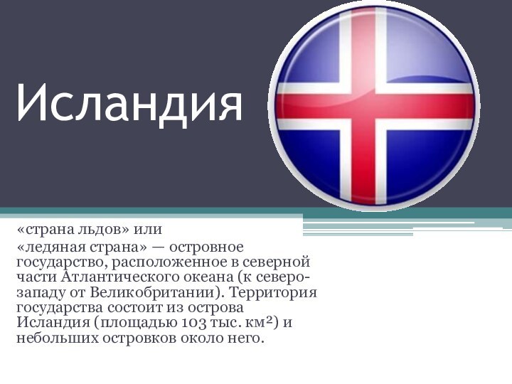 Исландия«страна льдов» или «ледяная страна» — островное государство, расположенное в северной части