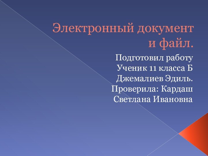 Электронный документ и файл.Подготовил работу Ученик 11 класса Б  Джемалиев Эдиль.Проверила: Кардаш Светлана Ивановна