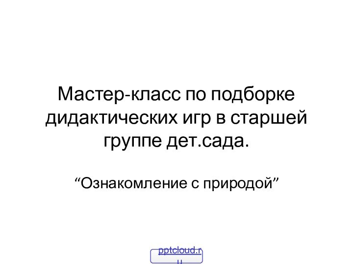 Мастер-класс по подборке дидактических игр в старшей группе дет.сада.“Ознакомление с природой”