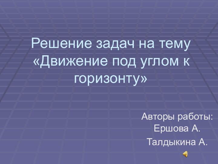 Решение задач на тему «Движение под углом к горизонту»Авторы работы: Ершова А.Талдыкина А.