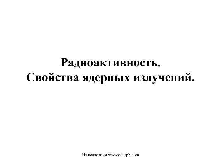 Радиоактивность. Свойства ядерных излучений. Из коллекции www.eduspb.com