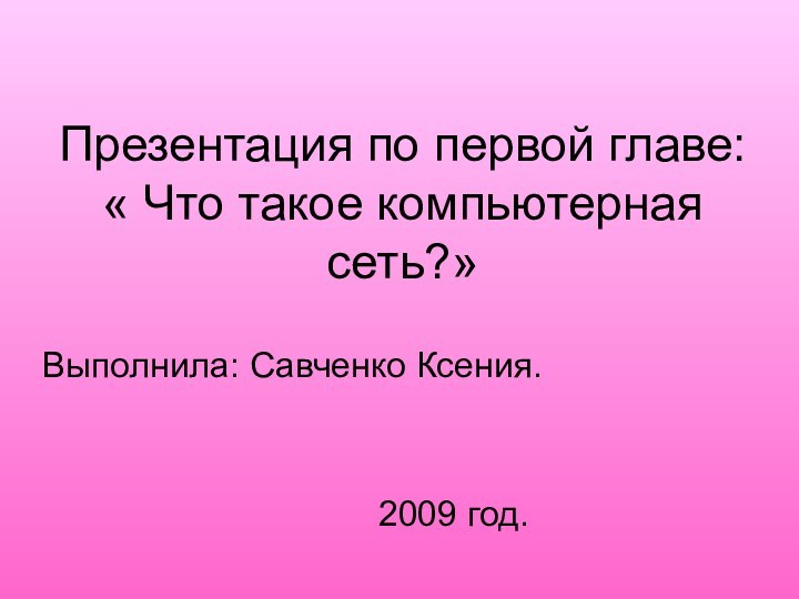 Презентация по первой главе: « Что такое компьютерная сеть?»Выполнила: Савченко Ксения.