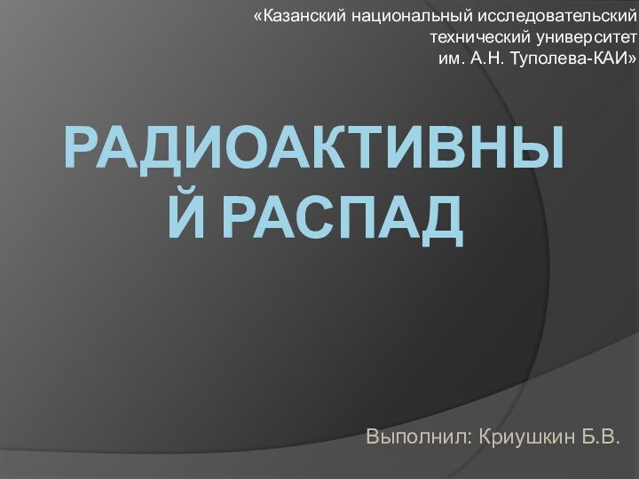 Радиоактивный распад«Казанский национальный исследовательский технический университет  им. А.Н. Туполева-КАИ»Выполнил: Криушкин Б.В.