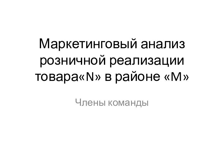 Маркетинговый анализ розничной реализации товара«N» в районе «M»Члены команды