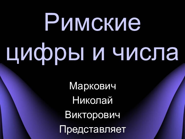 Римские  цифры и числаМарковичНиколайВикторовичПредставляет