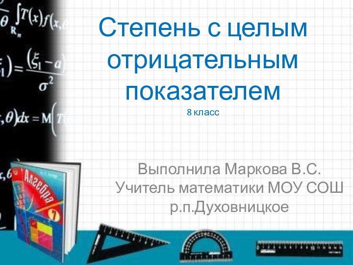 Степень с целым отрицательным показателем 8 классВыполнила Маркова В.С. Учитель математики МОУ СОШ р.п.Духовницкое