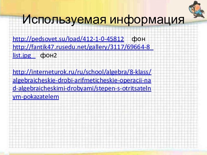 Используемая информацияhttp://pedsovet.su/load/412-1-0-45812   фон	http://fantik47.rusedu.net/gallery/3117/69664-8_list.jpg   фон2http://interneturok.ru/ru/school/algebra/8-klass/algebraicheskie-drobi-arifmeticheskie-operacii-nad-algebraicheskimi-drobyami/stepen-s-otritsatelnym-pokazatelem