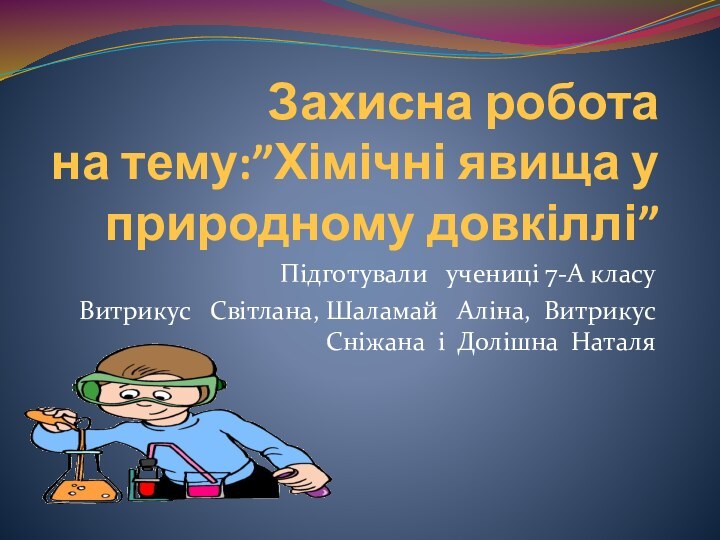 Захисна робота на тему:”Хімічні явища у природному довкіллі”Підготували  учениці 7-А класу