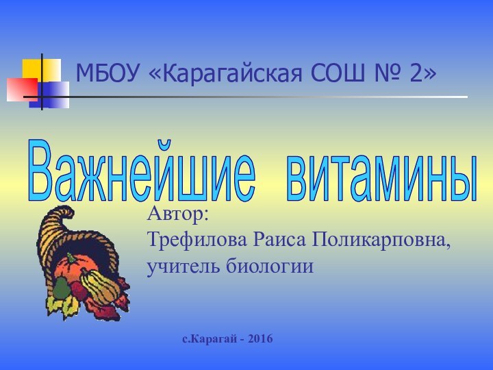 МБОУ «Карагайская СОШ № 2»Автор:Трефилова Раиса Поликарповна,учитель биологиис.Карагай - 2016Важнейшие  витамины