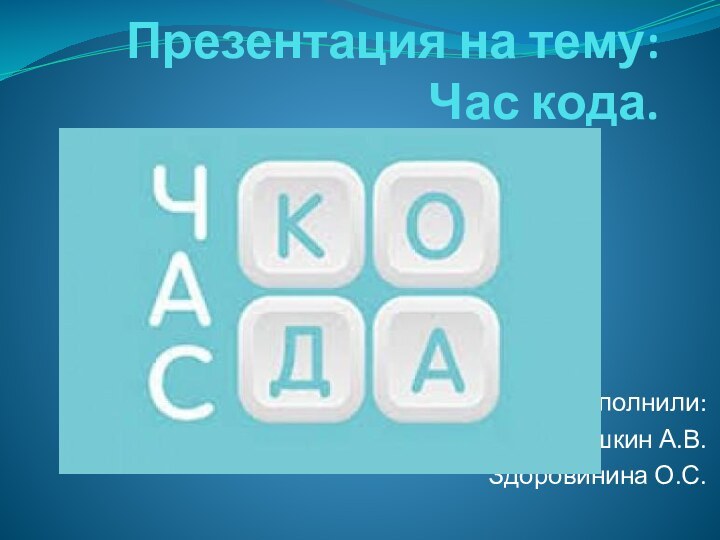 Презентация на тему: Час кода. Выполнили:Кадушкин А.В.Здоровинина О.С.