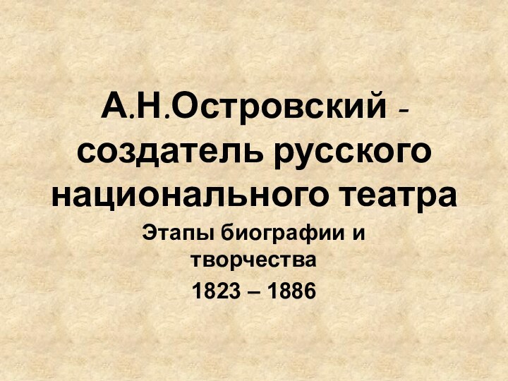 А.Н.Островский - создатель русского национального театраЭтапы биографии и творчества1823 – 1886