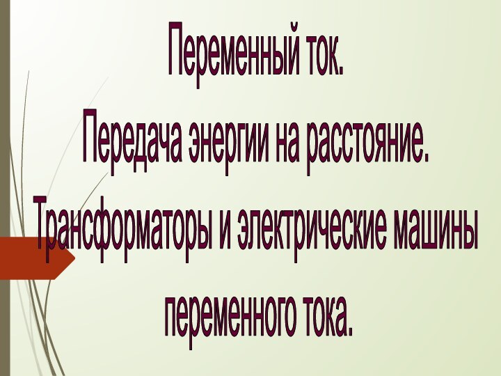 Переменный ток.Передача энергии на расстояние.Трансформаторы и электрические машины переменного тока.