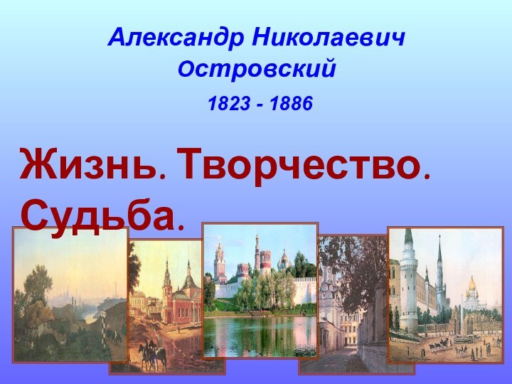 Александр Николаевич  Островский       1823 - 1886 Жизнь. Творчество. Судьба.