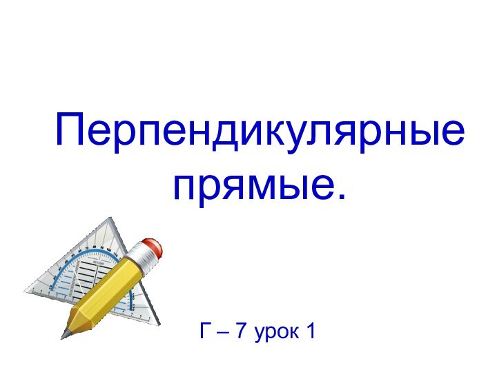 Перпендикулярные прямые.Г – 7 урок 1