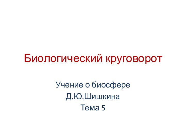 Биологический круговоротУчение о биосфереД.Ю.ШишкинаТема 5