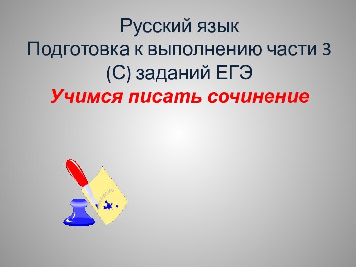 Русский язык Подготовка к выполнению части 3 (С) заданий ЕГЭ Учимся писать сочинение