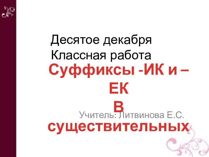 Учитель: Литвинова Е.С.Суффиксы -ИК и –ЕКВ существительных Десятое декабряКлассная работа