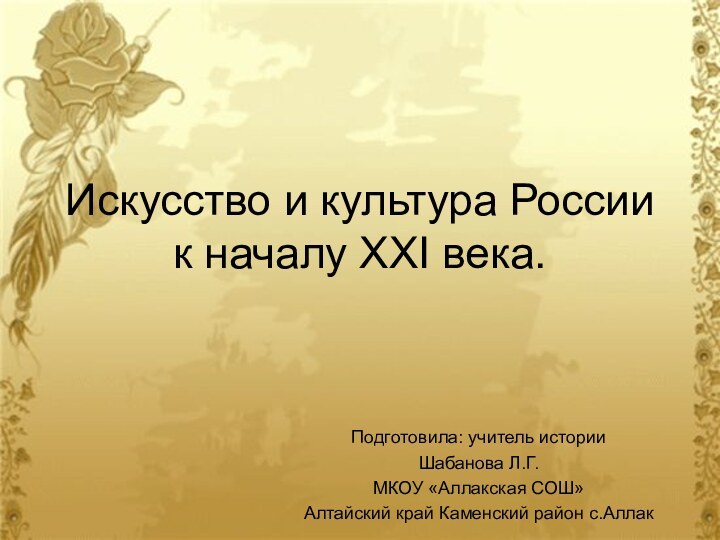 Искусство и культура России к началу ХХI века.Подготовила: учитель историиШабанова Л.Г.МКОУ «Аллакская