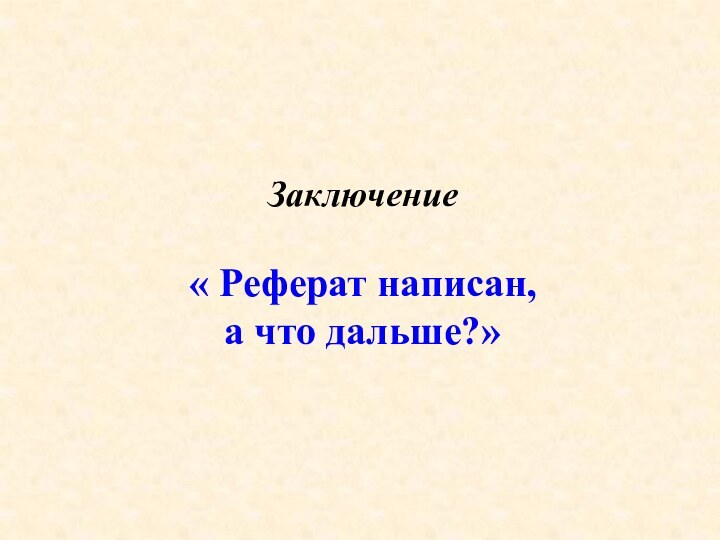 Заключение« Реферат написан, а что дальше?»