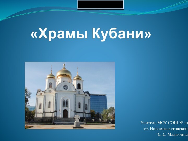 «Храмы Кубани»Учитель МОУ СОШ № 10 ст. НовомышастовскойС. С. Малютина