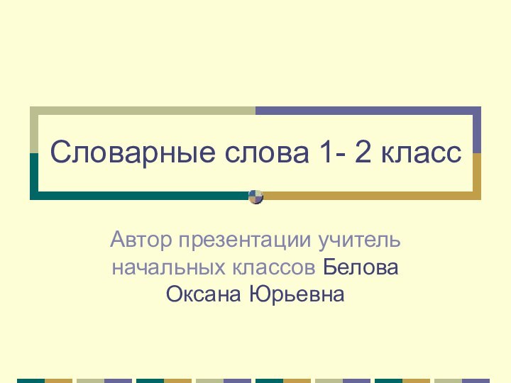 Словарные слова 1- 2 классАвтор презентации учитель начальных классов Белова Оксана Юрьевна