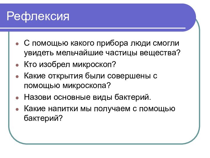 РефлексияС помощью какого прибора люди смогли увидеть мельчайшие частицы вещества?Кто изобрел микроскоп?Какие