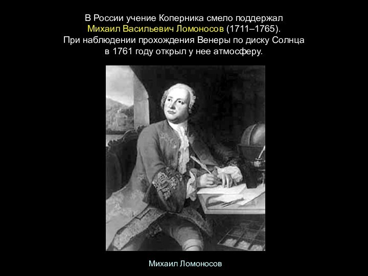 В России учение Коперника смело поддержал  Михаил Васильевич Ломоносов (1711–1765). При наблюдении прохождения Венеры по диску Солнца  в 1761 году открыл у нее атмосферу. Михаил Ломоносов