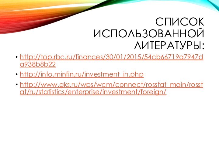 Список использованной литературы:http://top.rbc.ru/finances/30/01/2015/54cb66719a7947da938b8b22http://info.minfin.ru/investment_in.phphttp://www.gks.ru/wps/wcm/connect/rosstat_main/rosstat/ru/statistics/enterprise/investment/foreign/