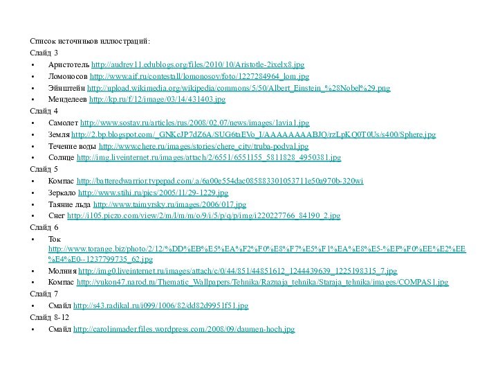 Список источников иллюстраций:Слайд 3Аристотель http://audrey11.edublogs.org/files/2010/10/Aristotle-2ixelx8.jpgЛомоносов http://www.aif.ru/contestall/lomonosov/foto/1227284964_lom.jpgЭйнштейн http://upload.wikimedia.org/wikipedia/commons/5/50/Albert_Einstein_%28Nobel%29.pngМенделеев http://kp.ru/f/12/image/03/14/431403.jpgСлайд 4Самолет http://www.sostav.ru/articles/rus/2008/02.07/news/images/1avia1.jpgЗемля http://2.bp.blogspot.com/_GNKcJP7dZ6A/SUG6taEVo_I/AAAAAAAABJQ/rzLpKQ0T0Us/s400/Sphere.jpgТечение воды