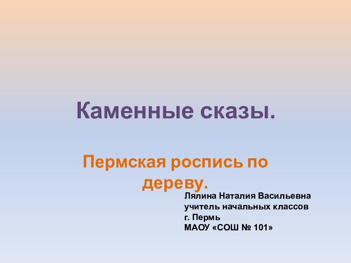 Каменные сказы.Пермская роспись по дереву.Лялина Наталия Васильевнаучитель начальных классовг. ПермьМАОУ «СОШ № 101»