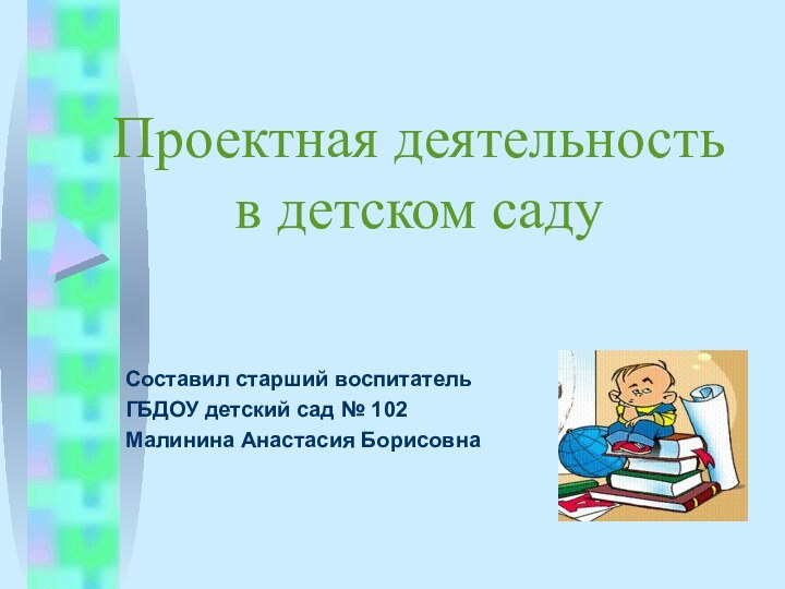 Проектная деятельность в детском садуСоставил старший воспитатель ГБДОУ детский сад № 102Малинина Анастасия Борисовна