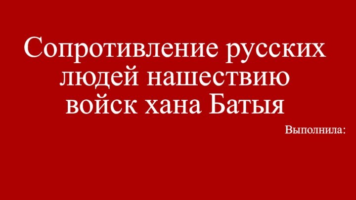 Сопротивление русских людей нашествию войск хана БатыяВыполнила: