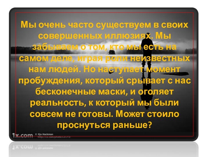 Мы очень часто существуем в своих совершенных иллюзиях. Мы забываем о том,