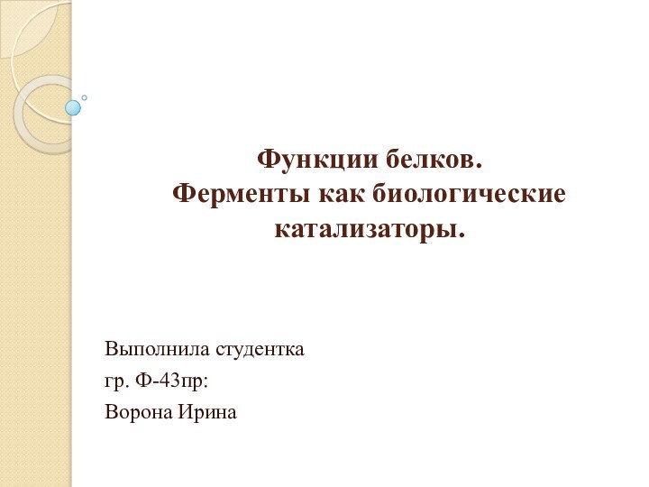 Функции белков. Ферменты как биологические катализаторы.Выполнила студенткагр. Ф-43пр:Ворона Ирина