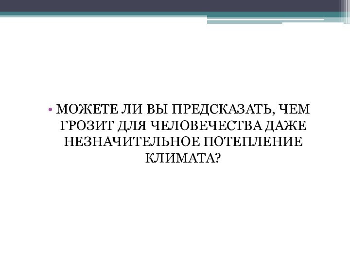 МОЖЕТЕ ЛИ ВЫ ПРЕДСКАЗАТЬ, ЧЕМ ГРОЗИТ ДЛЯ ЧЕЛОВЕЧЕСТВА ДАЖЕ НЕЗНАЧИТЕЛЬНОЕ ПОТЕПЛЕНИЕ КЛИМАТА?