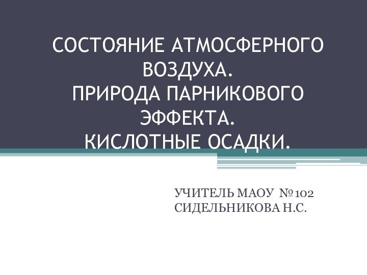 СОСТОЯНИЕ АТМОСФЕРНОГО ВОЗДУХА. ПРИРОДА ПАРНИКОВОГО ЭФФЕКТА. КИСЛОТНЫЕ ОСАДКИ.УЧИТЕЛЬ МАОУ №102 СИДЕЛЬНИКОВА Н.С.