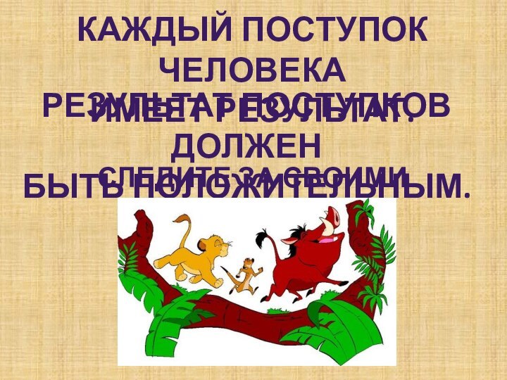 Каждый поступок человекаИмеет результат.Результат поступков долженБыть положительным.Следите за своими поступками.