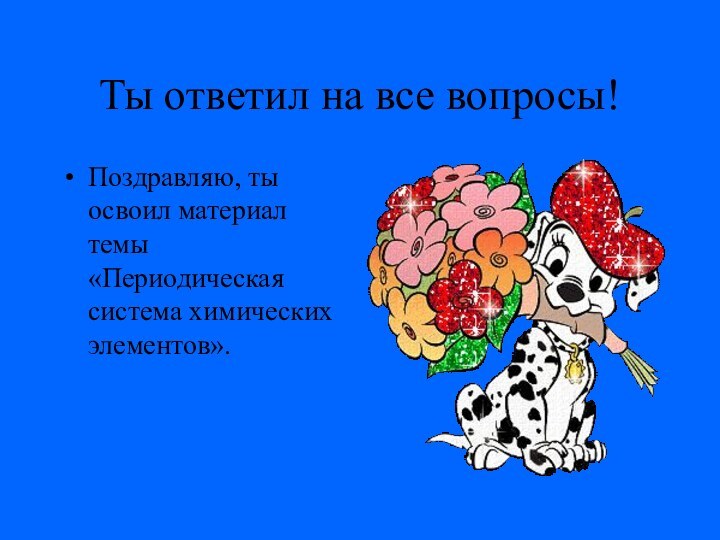 Ты ответил на все вопросы!Поздравляю, ты освоил материал темы «Периодическая система химических элементов».