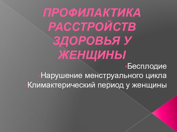 ПРОФИЛАКТИКА РАССТРОЙСТВ ЗДОРОВЬЯ У ЖЕНЩИНЫ БесплодиеНарушение менструального циклаКлимактерический период у женщины