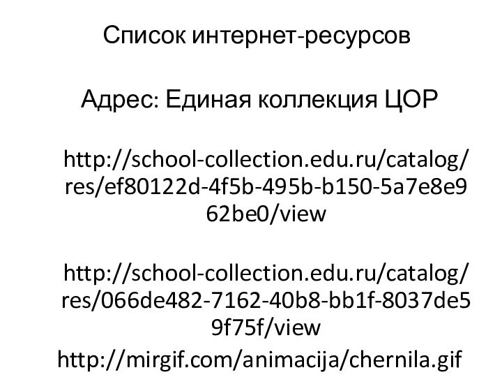 Список интернет-ресурсов Адрес: Единая коллекция ЦОР http://school-collection.edu.ru/catalog/res/ef80122d-4f5b-495b-b150-5a7e8e962be0/view http://school-collection.edu.ru/catalog/res/066de482-7162-40b8-bb1f-8037de59f75f/view http://mirgif.com/animacija/chernila.gif http://mirgif.com/KARTINKI/jemocii/emocii25.jpg http://mirgif.com/privet/privet4.gifhttp://hameleons.com/uploads/posts/2011-05/1305327490_gp2ifxzwap7vlsy.jpeghttp:///nachalnaya-shkola/matematika/library/animashki-dlya-oformleniya-prezentatsii-v-microsoft-offis-powerhttp://aida.ucoz.ru